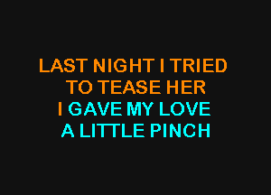 LAST NIGHT I TRIED
TO TEASE HER

I GAVE MY LOVE
A LITTLE PINCH