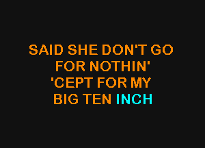 SAID SHE DON'T GO
FOR NOTHIN'

'CEPT FOR MY
BIG TEN INCH