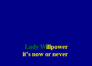 Lady Willpower
it's now or never