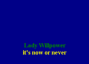 Lady Willpower
it's now or never