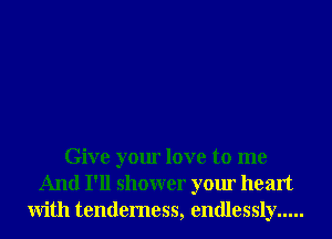 Give your love to me
And I'll shower your heart
With tenderness, endlessly .....
