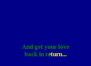 And get your love
back in return...