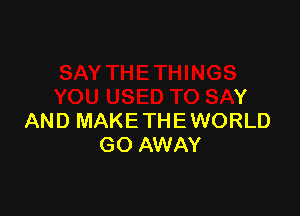 38
YOU USED TO SAY

AND MAKE THE WORLD
GO AWAY