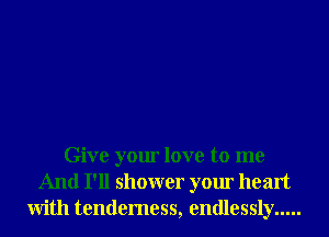 Give your love to me
And I'll shower your heart
With tenderness, endlessly .....