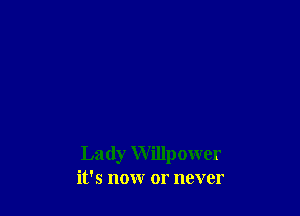 Lady Willpower
it's now or never