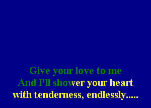 Give your love to me
And I'll shower your heart
With tenderness, endlessly .....