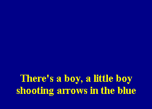 There's a boy, a little boy
shooting arrows in the blue