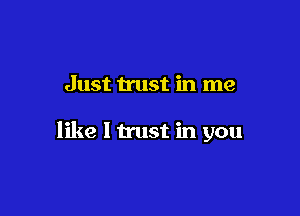 Just trust in me

like I trust in you