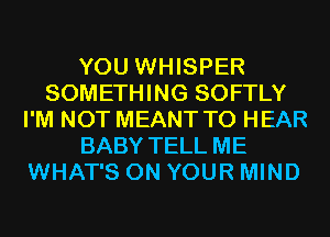 YOU WHISPER
SOMETHING SOFTLY
I'M NOT MEANT TO HEAR
BABY TELL ME
WHAT'S ON YOUR MIND