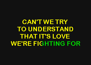 CAN'TWE TRY
TO U N D ERSTAN D

THAT IT'S LOVE
WE'RE FIGHTING FOR