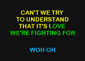 CAN'T WE TRY
TO UNDERSTAND
THAT IT'S LOVE

WE'RE FIGHTING FOR

WOH OH