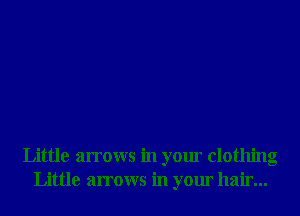 Little arrows in your clothing
Little arrows in your hair...