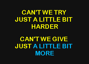 CAN'TWETRY
JUST A LITTLE BIT
HARDER

CAN'TWE GIVE
JUST A LITTLE BIT
MORE