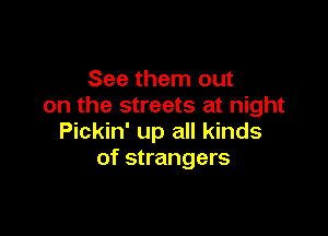 See them out
on the streets at night

Pickin' up all kinds
of strangers