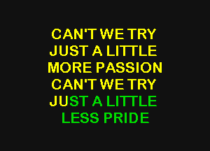 CAN'TWE TRY
JUST A LITTLE
MORE PASSION

CAN'TWETRY
JUST A LITTLE
LESS PRIDE