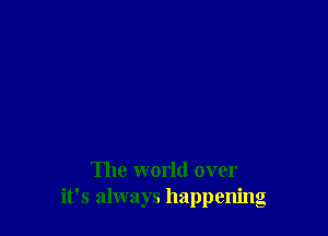 The world over
it's always happenng