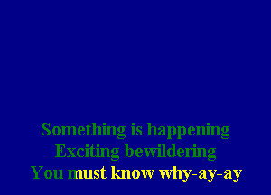 Something is happening
Exciting bewildering
You must know why-ay-ay