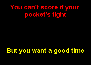 You can't score if your
pocket's tight

But you want a good time