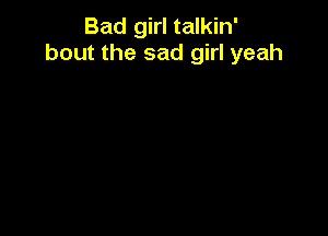 Bad girl talkin'
bout the sad girl yeah