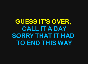 GUESS IT'S OVER,
CALL IT A DAY

SORRY THAT IT HAD
TO END THIS WAY