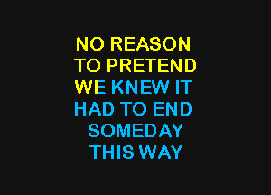 IMDREASON
TO PRETEND
WE KNEW IT

HAD TO END
SOMEDAY
THIS WAY
