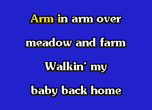 Am in arm over

meadow and farm

Walkin' my

baby back home I