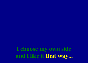 I choose my own side
and I like it that way...