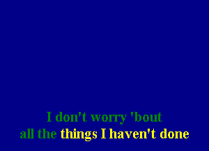 I don't worry 'bout
all the things I haven't done