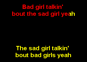 Bad girl talkin'
bout the sad girl yeah

The sad girl talkin'
bout bad girls yeah