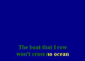 The boat that I row
won't cross no ocean