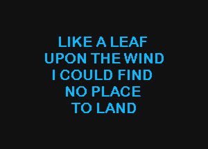 LIKEALEAF
UPON THEWIND

ICOULD FIND
NO PLACE
TO LAND