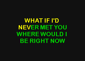 WHAT IF I'D
NEVER MET YOU

WHEREWOULD I
BE RIGHT NOW