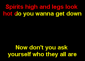Spirits high and legs look
hot do you wanna get down

Now don't you ask
yourself who they all are