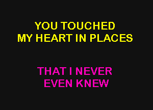 YOU TOUCHED
MY HEART IN PLACES