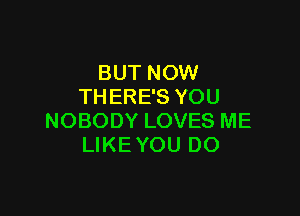 BUT NOW
THERE'S YOU

NOBODY LOVES ME
LIKE YOU DO