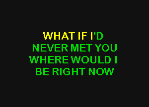 WHAT IF I'D
NEVER MET YOU

WHEREWOULD I
BE RIGHT NOW