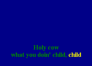 Holy cow
what you doin' child, child
