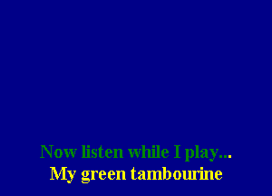 N ow listen while I play...
My green tambourine