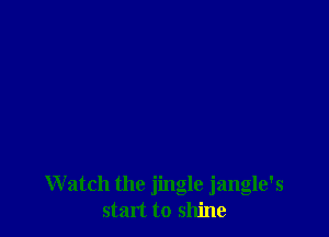 Watch the jingle jangle's
start to shine