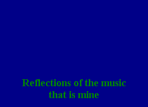 Reflections of the music
that is mine