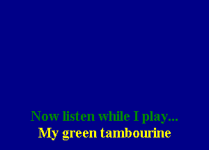 N ow listen while I play...
My green tambourine