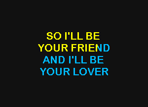 SO I'LL BE
YOUR FRIEND

AND I'LL BE
YOUR LOVER
