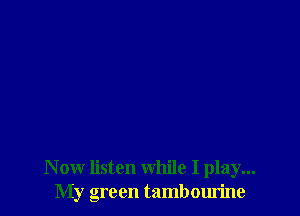 N ow listen while I play...
My green tambourine