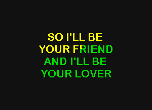SO I'LL BE
YOUR FRIEND

AND I'LL BE
YOUR LOVER