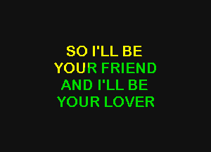 SO I'LL BE
YOUR FRIEND

AND I'LL BE
YOUR LOVER