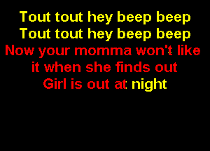 Tout tout hey beep beep
Tout tout hey beep beep
Now your momma won't like
it when she finds out
Girl is out at night