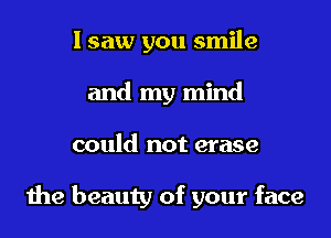 I saw you smile
and my mind
could not erase

the beauty of your face
