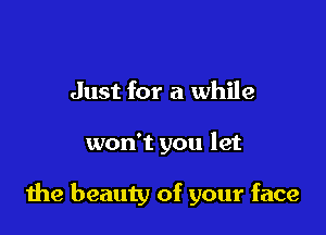 Just for a while

won't you let

the beauty of your face