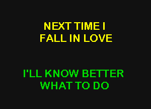 NEXT TIME I
FALL IN LOVE

I'LL KNOW BETTER
WHAT TO DO