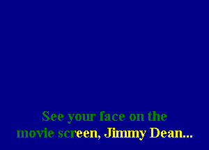 See your face on the
movie screen, Jimmy Dean...